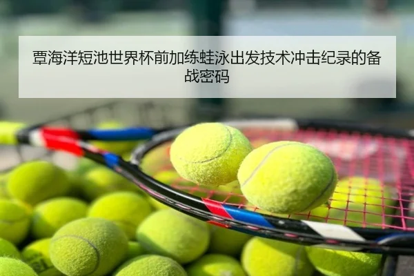 覃海洋短池世界杯前加练蛙泳出发技术冲击纪录的备战密码