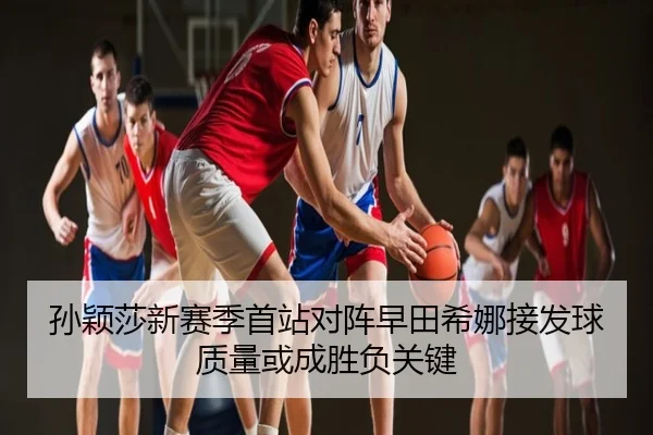 孙颖莎新赛季首站对阵早田希娜接发球质量或成胜负关键