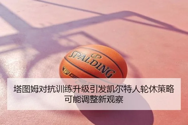 塔图姆对抗训练升级引发凯尔特人轮休策略可能调整新观察