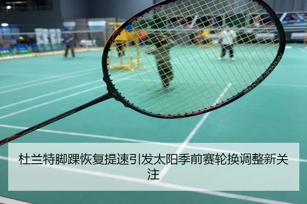 杜兰特脚踝恢复提速引发太阳季前赛轮换调整新关注