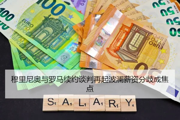 穆里尼奥与罗马续约谈判再起波澜薪资分歧成焦点