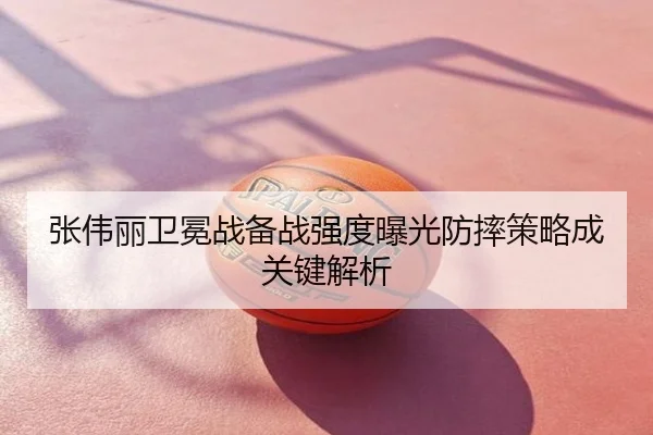 张伟丽卫冕战备战强度曝光防摔策略成关键解析